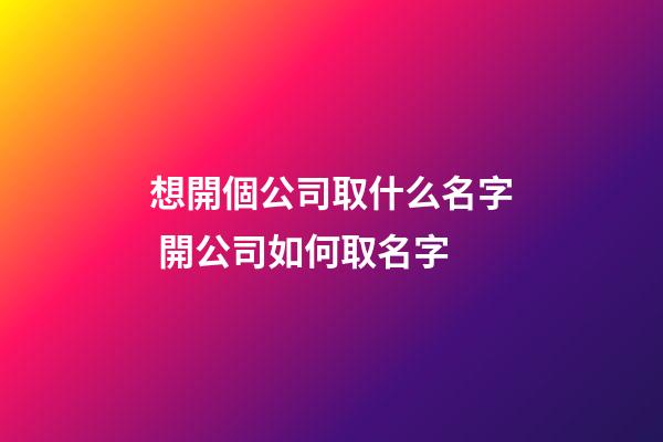 想開個公司取什么名字 開公司如何取名字-第1張-公司起名-玄機派